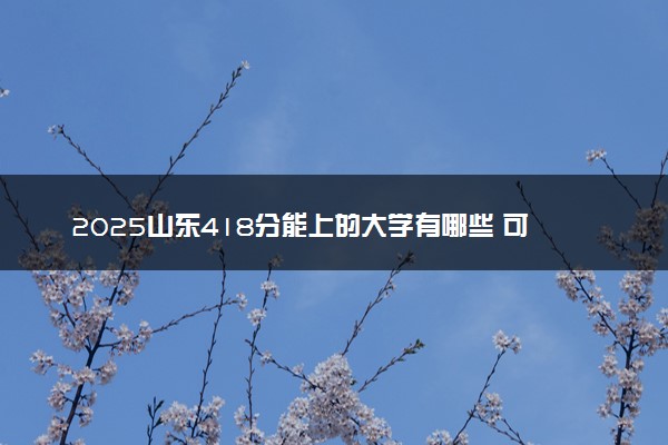 2025山东418分能上的大学有哪些 可以报考院校名单