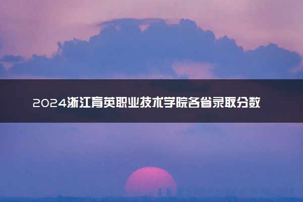 2024浙江育英职业技术学院各省录取分数线是多少 最低分及位次