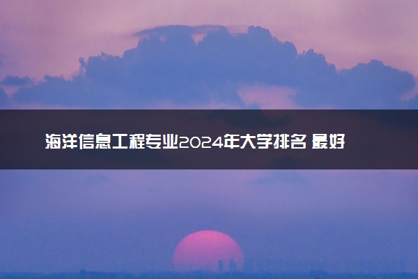 海洋信息工程专业2024年大学排名 最好的大学排行榜