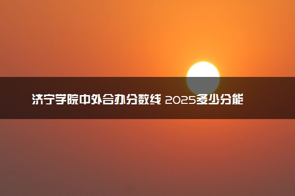 济宁学院中外合办分数线 2025多少分能录取