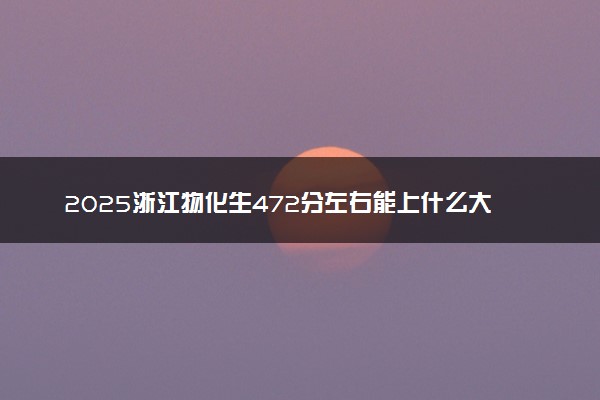 2025浙江物化生472分左右能上什么大学 可以报考的院校名单