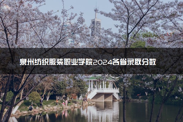 泉州纺织服装职业学院2024各省录取分数线及最低位次是多少