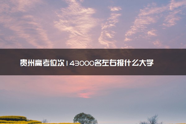 贵州高考位次143000名左右报什么大学好（2025年参考）