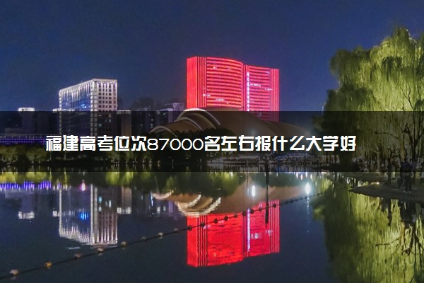 福建高考位次87000名左右报什么大学好（2025年参考）