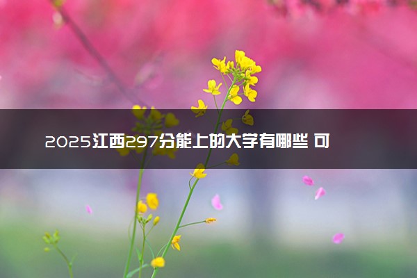 2025江西297分能上的大学有哪些 可以报考院校名单