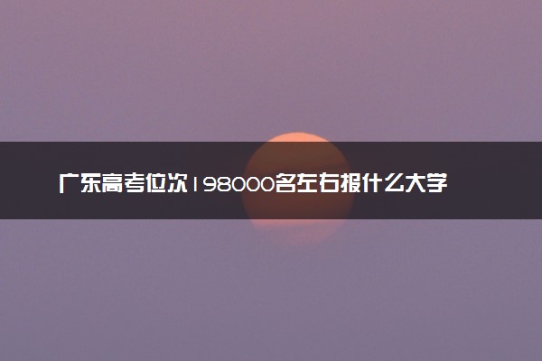 广东高考位次198000名左右报什么大学好（2025年参考）