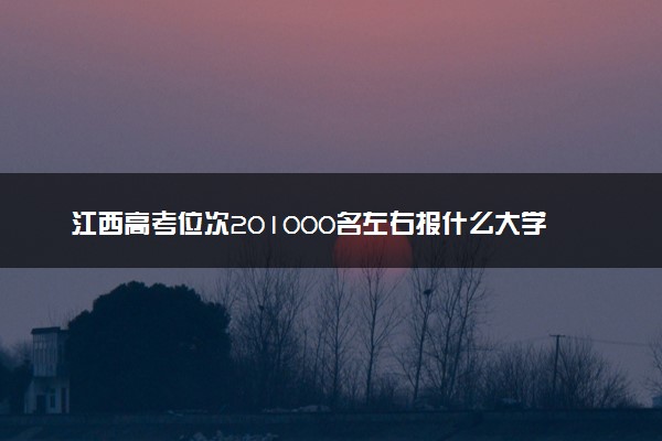 江西高考位次201000名左右报什么大学好（2025年参考）