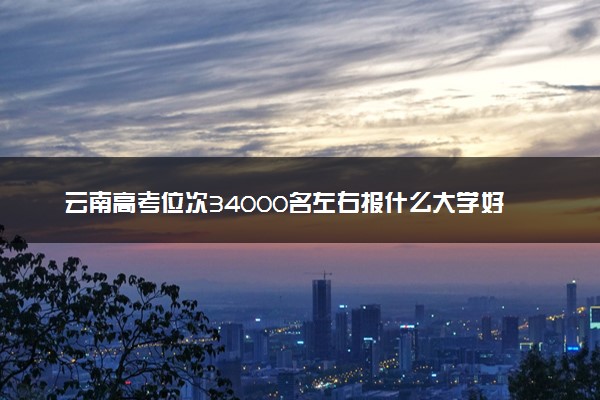 云南高考位次34000名左右报什么大学好（2025年参考）