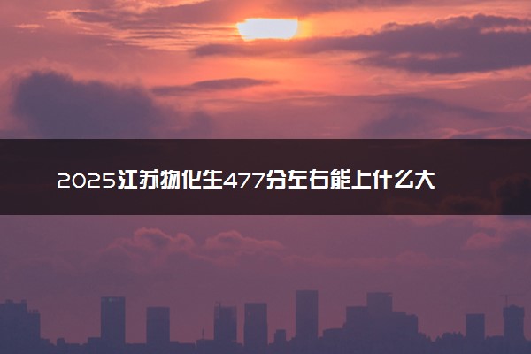 2025江苏物化生477分左右能上什么大学 可以报考的院校名单