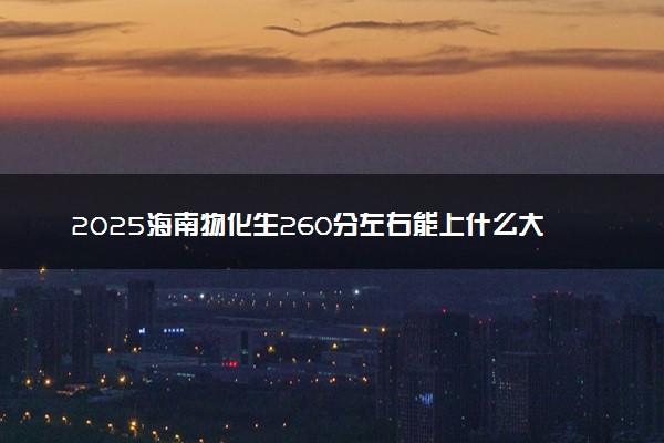 2025海南物化生260分左右能上什么大学 可以报考的院校名单