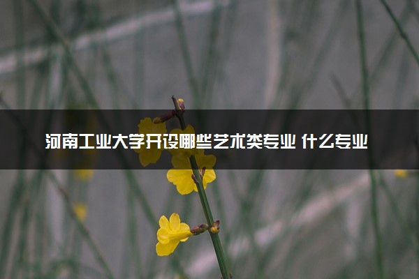 河南工业大学开设哪些艺术类专业 什么专业前景好