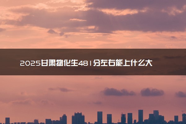 2025甘肃物化生481分左右能上什么大学 可以报考的院校名单