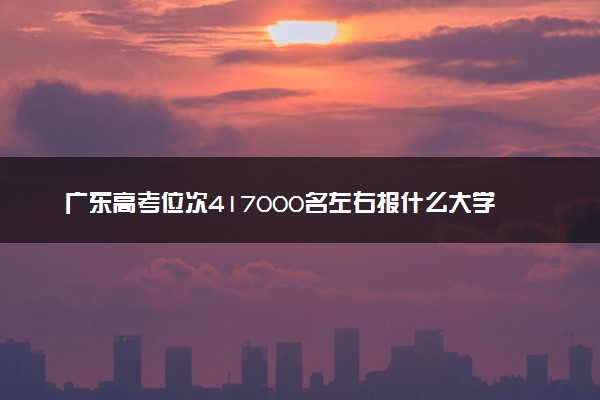 广东高考位次417000名左右报什么大学好（2025年参考）