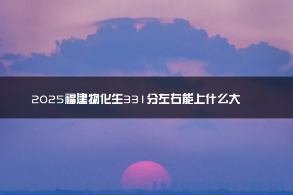 2025福建物化生331分左右能上什么大学 可以报考的院校名单