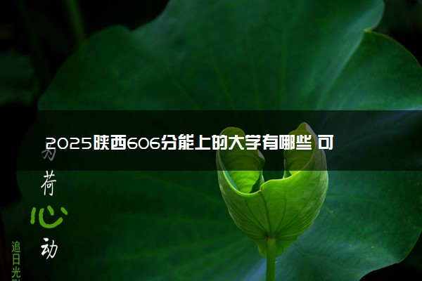 2025陕西606分能上的大学有哪些 可以报考院校名单