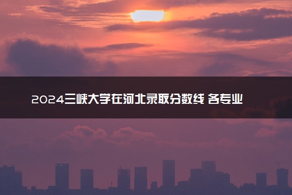 2024三峡大学在河北录取分数线 各专业分数及位次