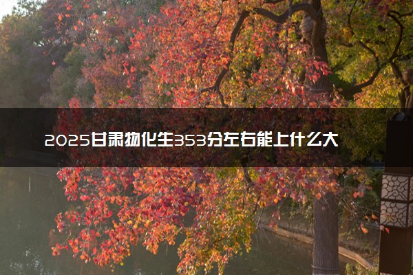 2025甘肃物化生353分左右能上什么大学 可以报考的院校名单