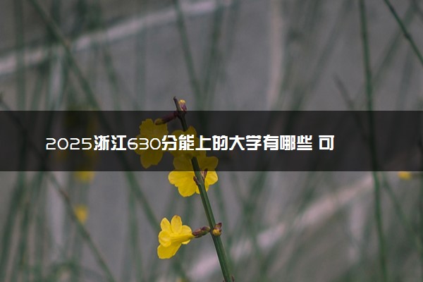 2025浙江630分能上的大学有哪些 可以报考院校名单