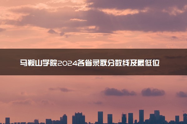 马鞍山学院2024各省录取分数线及最低位次是多少