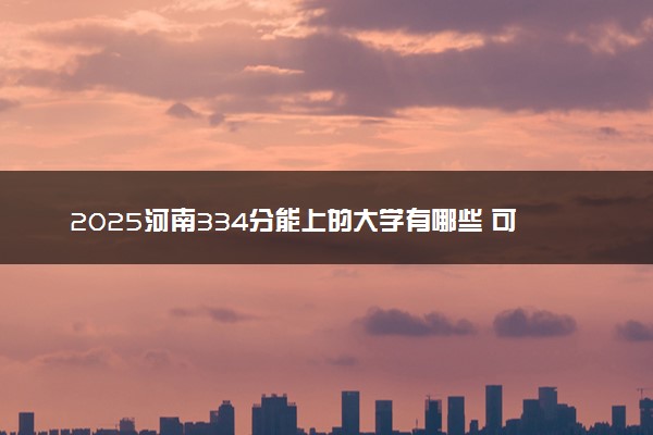 2025河南334分能上的大学有哪些 可以报考院校名单