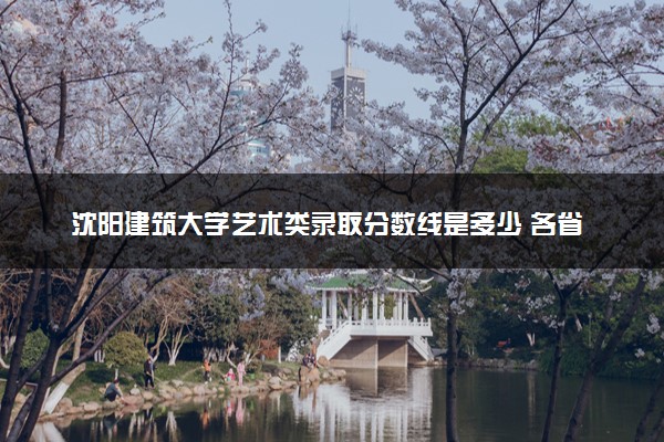 沈阳建筑大学艺术类录取分数线是多少 各省分数整理