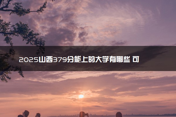 2025山西379分能上的大学有哪些 可以报考院校名单