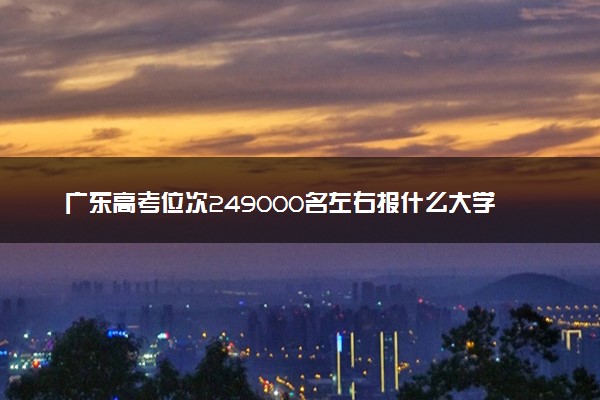 广东高考位次249000名左右报什么大学好（2025年参考）