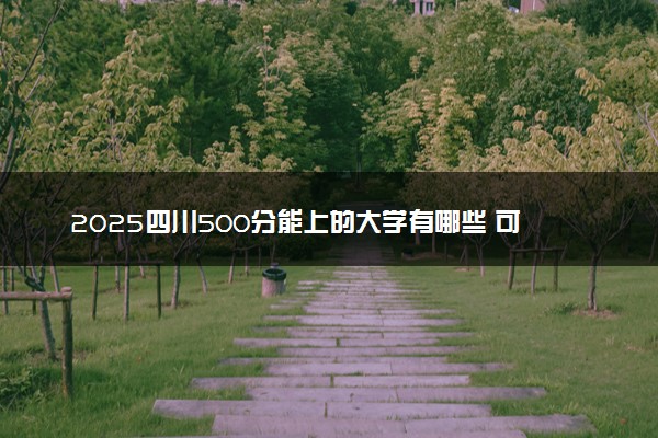 2025四川500分能上的大学有哪些 可以报考院校名单