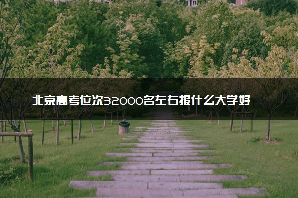 北京高考位次32000名左右报什么大学好（2025年参考）