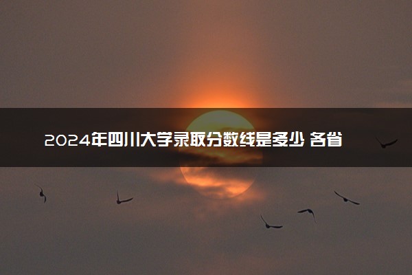 2024年四川大学录取分数线是多少 各省最低分数线及位次