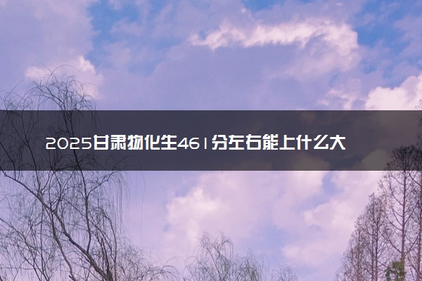 2025甘肃物化生461分左右能上什么大学 可以报考的院校名单