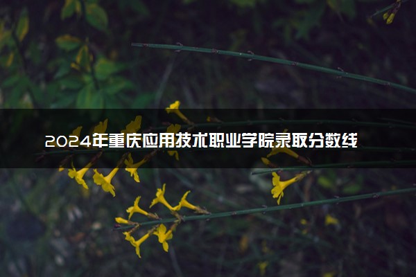 2024年重庆应用技术职业学院录取分数线是多少 各省最低分数线及位次