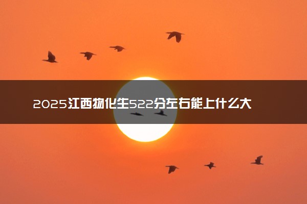 2025江西物化生522分左右能上什么大学 可以报考的院校名单