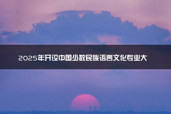 2025年开设中国少数民族语言文化专业大学排名及评级 高校排行榜