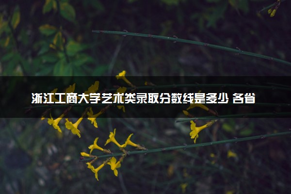 浙江工商大学艺术类录取分数线是多少 各省分数整理