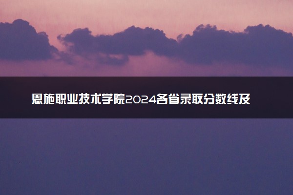 恩施职业技术学院2024各省录取分数线及最低位次是多少