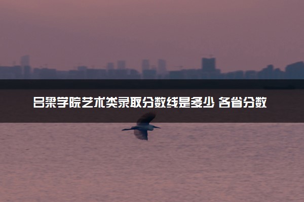 吕梁学院艺术类录取分数线是多少 各省分数整理