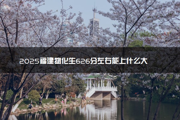 2025福建物化生626分左右能上什么大学 可以报考的院校名单