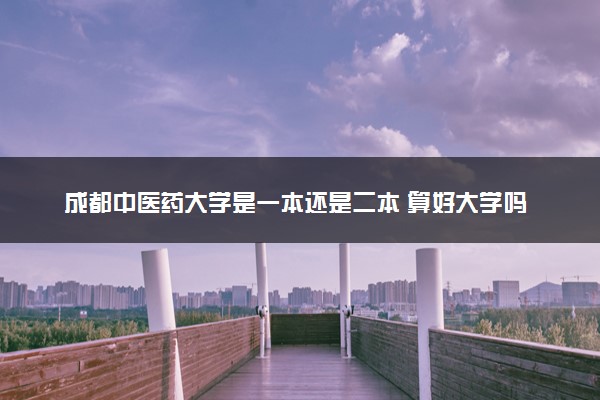 成都中医药大学是一本还是二本 算好大学吗