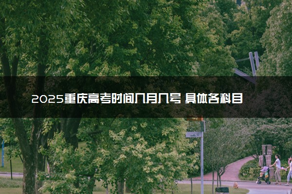 2025重庆高考时间几月几号 具体各科目考试时间安排