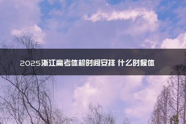 2025浙江高考体检时间安排 什么时候体检