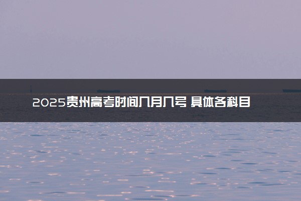 2025贵州高考时间几月几号 具体各科目考试时间安排