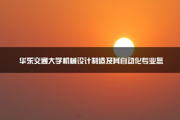 华东交通大学机械设计制造及其自动化专业怎么样 录取分数线多少