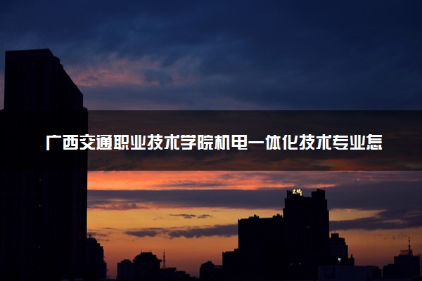 广西交通职业技术学院机电一体化技术专业怎么样 录取分数线多少