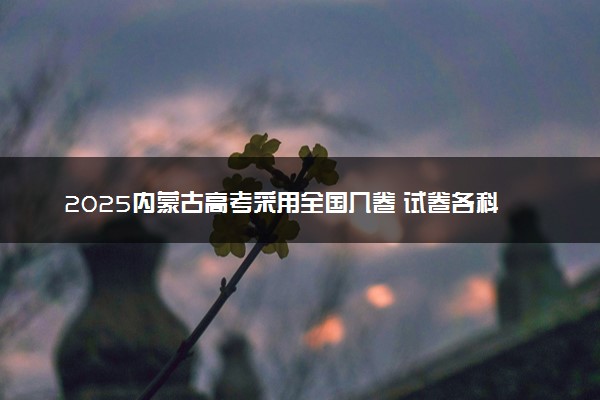 2025内蒙古高考采用全国几卷 试卷各科分值是多少