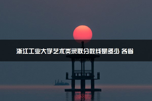 浙江工业大学艺术类录取分数线是多少 各省分数整理