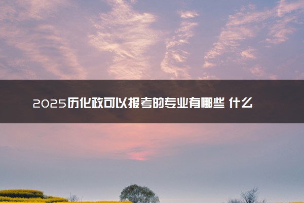 2025历化政可以报考的专业有哪些 什么专业受欢迎