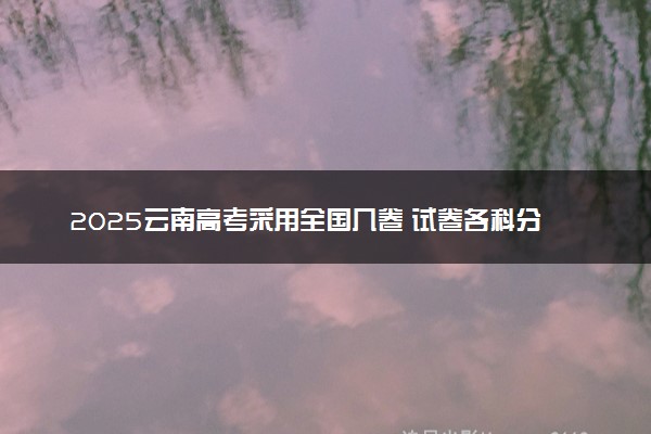 2025云南高考采用全国几卷 试卷各科分值是多少