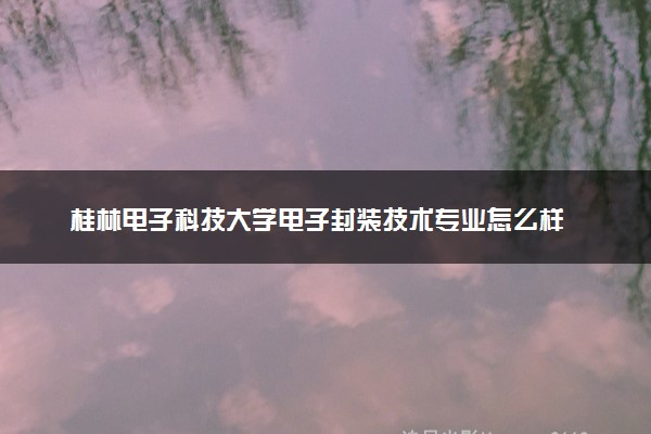 桂林电子科技大学电子封装技术专业怎么样 录取分数线多少