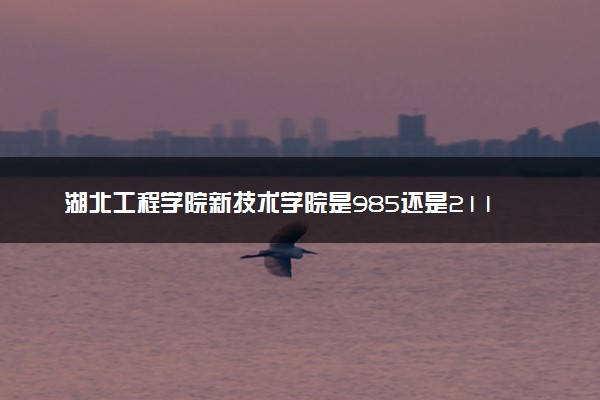 湖北工程学院新技术学院是985还是211 含金量怎么样